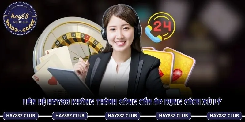 Liên hệ Hay88 không thành công cần áp dụng cách xử lý